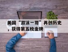 开云体育APP下载-美国“游泳一哥”再创历史，获得第五枚金牌的简单介绍