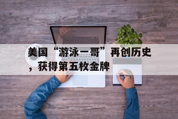 开云体育APP下载-美国“游泳一哥”再创历史，获得第五枚金牌的简单介绍